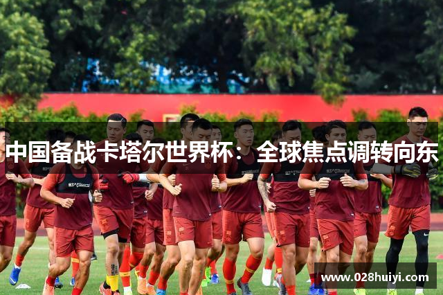中国备战卡塔尔世界杯：全球焦点调转向东
